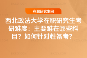 西北政法大學在職研究生考研難度:主要難在哪些科目?如何針對性備考?