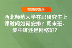 西北師范大學(xué)在職研究生上課時間如何安排？周末班、集中班還是網(wǎng)絡(luò)班？