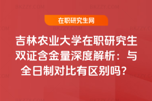 吉林農(nóng)業(yè)大學(xué)在職研究生雙證含金量深度解析:與全日制對(duì)比有區(qū)別嗎?