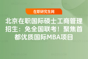 北京在職國際碩士工商管理招生:免全國聯考!聚焦首都優質國際MBA項目