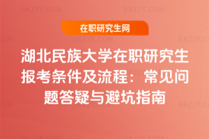 湖北民族大學在職研究生報考條件及流程：常見問題答疑與避坑指南