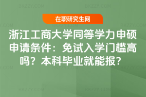 浙江工商大學同等學力申碩申請條件：免試入學門檻高嗎？本科畢業就能報？
