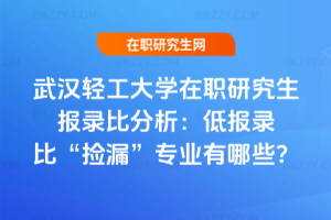 武漢輕工大學在職研究生報錄比分析:低報錄比“撿漏”專業(yè)有哪些?