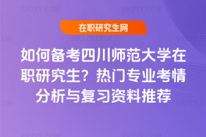 如何備考四川師范大學在職研究生？熱門專業考情分析與復習資料推薦