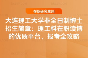 大連理工大學非全日制博士招生簡章：理工科在職讀博的優質平臺，報考全攻略