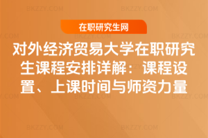 對外經(jīng)濟貿(mào)易大學在職研究生課程安排詳解：課程設(shè)置、上課時間與師資力量