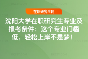 沈陽大學在職研究生專業及報考條件：這個專業門檻低，輕松上岸不是夢！