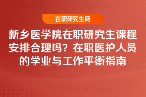 新鄉醫學院在職研究生課程安排合理嗎？在職醫護人員的學業與工作平衡指南