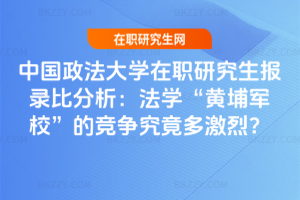 中國政法大學在職研究生報錄比分析:法學“黃埔軍校”的競爭究竟多激烈?