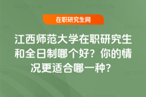 江西師范大學在職研究生和全日制哪個好？你的情況更適合哪一種？