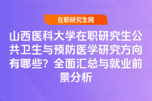 山西醫科大學在職研究生公共衛生與預防醫學研究方向有哪些?全面匯總與就業前景分析