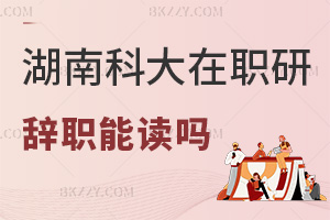湖南科技大學(xué)在職研究生辭職后可以讀嗎，入學(xué)無在職要求嗎？