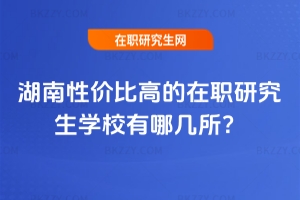 湖南性價比高的在職研究生學校有哪幾所?